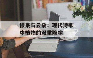 根系与云朵：现代诗歌中植物的双重隐喻
