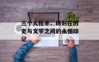 三个火枪手：铸刻在历史与文学之间的永恒印记