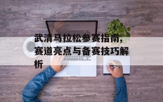 武清马拉松参赛指南,赛道亮点与备赛技巧解析