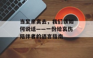 当至亲离去，我们该如何说话——一份给哀伤陪伴者的语言指南