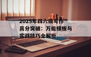 2025年四六级写作高分突破：万能模板与实战技巧全解析