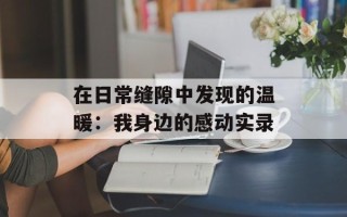 在日常缝隙中发现的温暖：我身边的感动实录