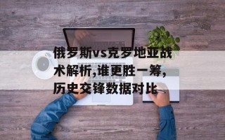 俄罗斯vs克罗地亚战术解析,谁更胜一筹,历史交锋数据对比