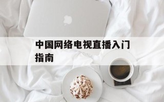 中国网络电视直播入门指南
