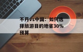 不丹vs中国：如何选择旅游目的地省30%预算