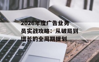 2026年度广告业务员实战攻略：从破局到增长的全周期规划