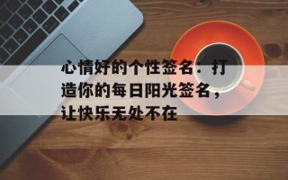 心情好的个性签名：打造你的每日阳光签名，让快乐无处不在