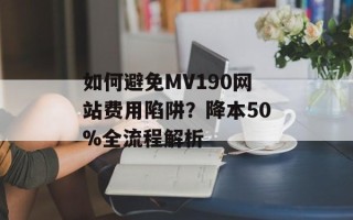 如何避免MV190网站费用陷阱？降本50%全流程解析