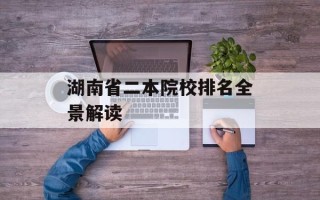 湖南省二本院校排名全景解读
