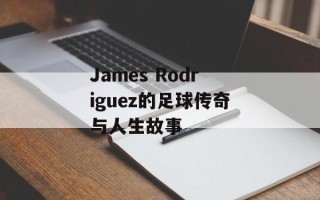 James Rodriguez的足球传奇与人生故事