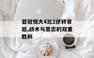 亚冠恒大4比2逆转背后,战术与意志的双重胜利