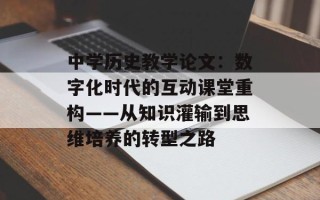 中学历史教学论文：数字化时代的互动课堂重构——从知识灌输到思维培养的转型之路
