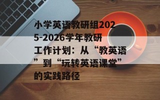 小学英语教研组2025-2026学年教研工作计划：从“教英语”到“玩转英语课堂”的实践路径