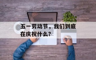 五一劳动节，我们到底在庆祝什么？