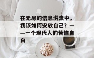 在无尽的信息洪流中，我该如何安放自己？——一个现代人的苦恼自白