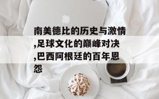 南美德比的历史与激情,足球文化的巅峰对决,巴西阿根廷的百年恩怨