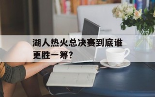 湖人热火总决赛到底谁更胜一筹？