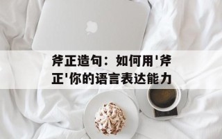 斧正造句：如何用'斧正'你的语言表达能力
