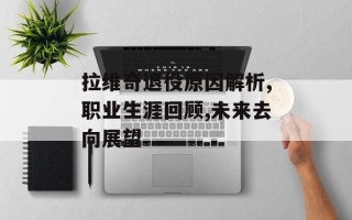 拉维奇退役原因解析,职业生涯回顾,未来去向展望