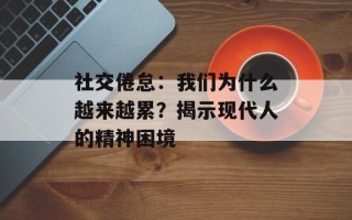 社交倦怠：我们为什么越来越累？揭示现代人的精神困境