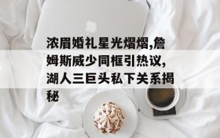 浓眉婚礼星光熠熠,詹姆斯威少同框引热议,湖人三巨头私下关系揭秘