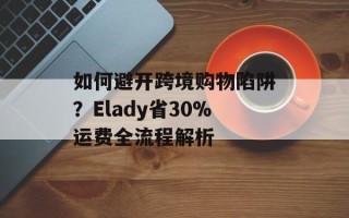 如何避开跨境购物陷阱？Elady省30%运费全流程解析