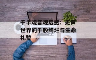 千手观音观后感：无声世界的千般绚烂与生命礼赞