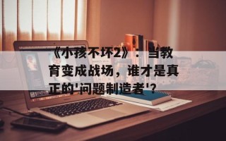《小孩不坏2》：当教育变成战场，谁才是真正的'问题制造者'？