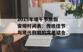 2015年端午节放假安排时间表：传统佳节与现代假期的完美结合