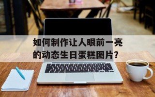 如何制作让人眼前一亮的动态生日蛋糕图片？