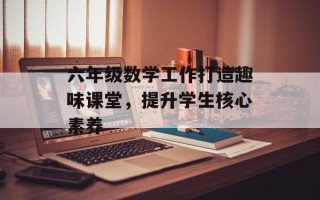 六年级数学工作打造趣味课堂，提升学生核心素养