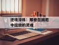 逆境淬炼：那些在困厄中绽放的灵魂
