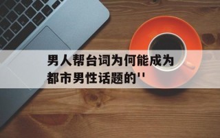 男人帮台词为何能成为都市男性话题的''