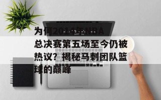 为何2014年NBA总决赛第五场至今仍被热议？揭秘马刺团队篮球的巅峰