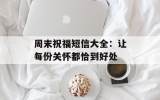 周末祝福短信大全：让每份关怀都恰到好处