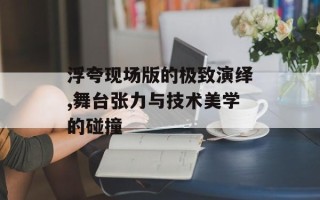 浮夸现场版的极致演绎,舞台张力与技术美学的碰撞