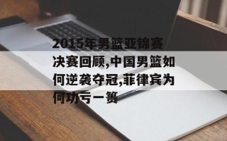 2015年男篮亚锦赛决赛回顾,中国男篮如何逆袭夺冠,菲律宾为何功亏一篑