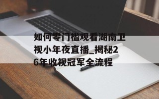 如何零门槛观看湖南卫视小年夜直播_揭秘26年收视冠军全流程