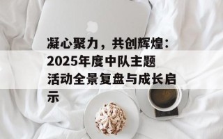 凝心聚力，共创辉煌：2025年度中队主题活动全景复盘与成长启示