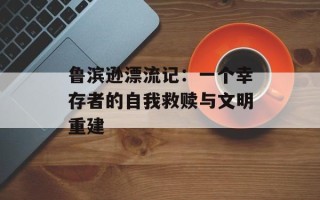 鲁滨逊漂流记：一个幸存者的自我救赎与文明重建