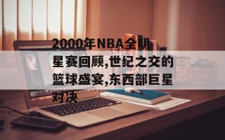 2000年NBA全明星赛回顾,世纪之交的篮球盛宴,东西部巨星对决