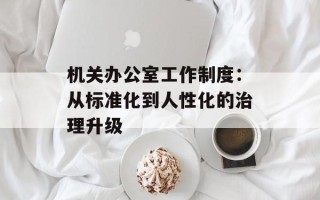 机关办公室工作制度：从标准化到人性化的治理升级