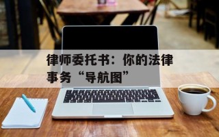 律师委托书：你的法律事务“导航图”