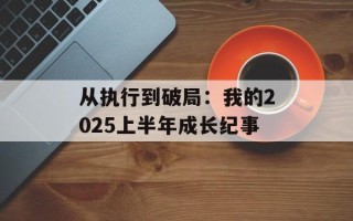 从执行到破局：我的2025上半年成长纪事