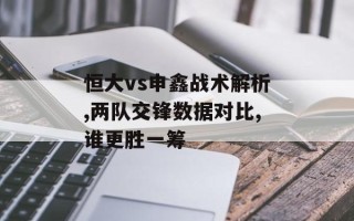 恒大vs申鑫战术解析,两队交锋数据对比,谁更胜一筹