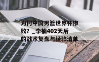 为何中国男篮世界杯惨败？_李楠402天后的战术复盘与经验清单