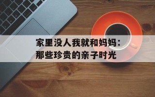 家里没人我就和妈妈：那些珍贵的亲子时光