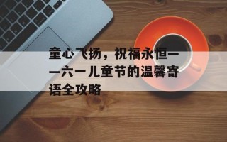 童心飞扬，祝福永恒——六一儿童节的温馨寄语全攻略