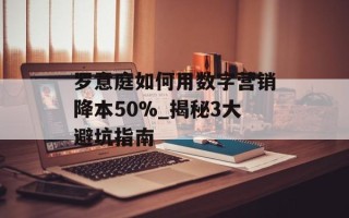 罗意庭如何用数字营销降本50%_揭秘3大避坑指南