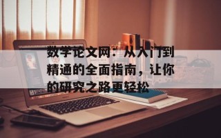 数学论文网：从入门到精通的全面指南，让你的研究之路更轻松